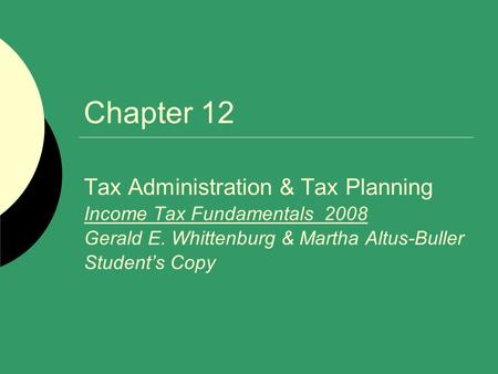 Chapter 12 Tax Administration & Tax Planning Income Tax Fundamentals 2008 Gerald E. Whittenburg & Martha Altus-Buller Student’s Copy.