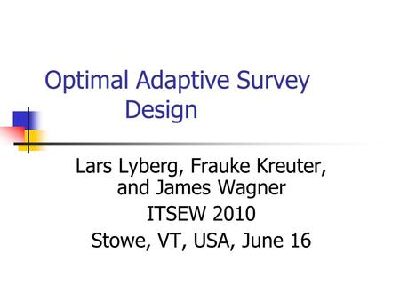 Optimal Adaptive Survey Design Lars Lyberg, Frauke Kreuter, and James Wagner ITSEW 2010 Stowe, VT, USA, June 16.
