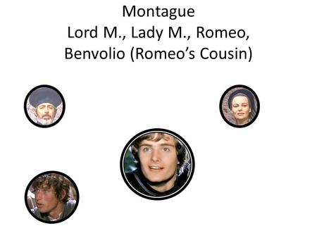 Montague Lord M., Lady M., Romeo, Benvolio (Romeo’s Cousin)