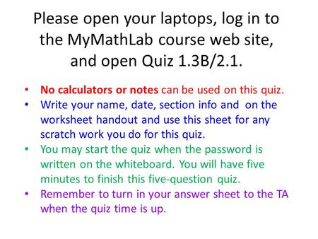 Please open your laptops, log in to the MyMathLab course web site, and open Quiz 1.3B/2.1. No calculators or notes can be used on this quiz. Write your.