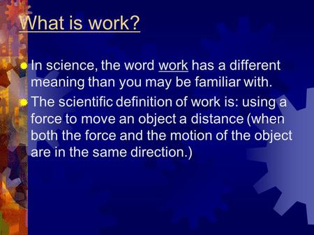 What is work?  In science, the word work has a different meaning than you may be familiar with.  The scientific definition of work is: using a force.