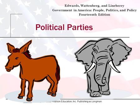 Copyright © 2009 Pearson Education, Inc. Publishing as Longman. Political Parties Edwards, Wattenberg, and Lineberry Government in America: People, Politics,