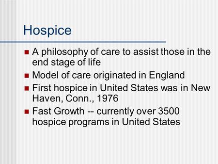 Hospice A philosophy of care to assist those in the end stage of life Model of care originated in England First hospice in United States was in New Haven,