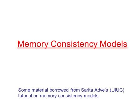 Memory Consistency Models Some material borrowed from Sarita Adve’s (UIUC) tutorial on memory consistency models.