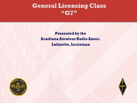 General Licensing Class “G7” Presented by the Acadiana Amateur Radio Assoc. Lafayette, Louisiana.