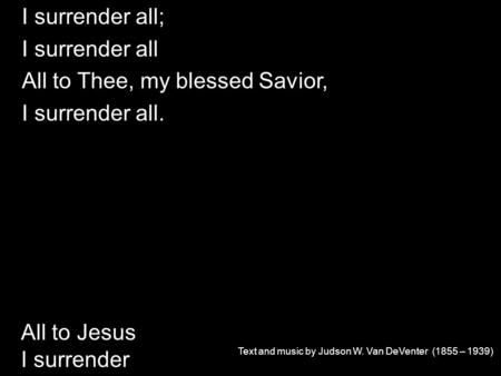 Text and music by Judson W. Van DeVenter (1855 – 1939) All to Jesus I surrender I surrender all; I surrender all All to Thee, my blessed Savior, I surrender.