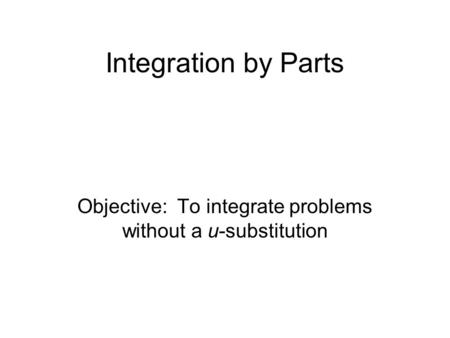 Integration by Parts Objective: To integrate problems without a u-substitution.