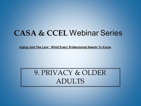 CASA & CCEL Webinar Series 9. PRIVACY & OLDER ADULTS Aging and The Law: What Every Professional Needs To Know.