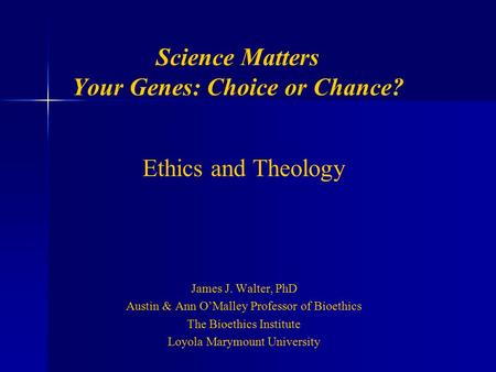 Science Matters Your Genes: Choice or Chance? Ethics and Theology James J. Walter, PhD Austin & Ann O’Malley Professor of Bioethics The Bioethics Institute.