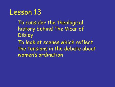 Lesson 13 To consider the theological history behind The Vicar of Dibley To look at scenes which reflect the tensions in the debate about women’s ordination.