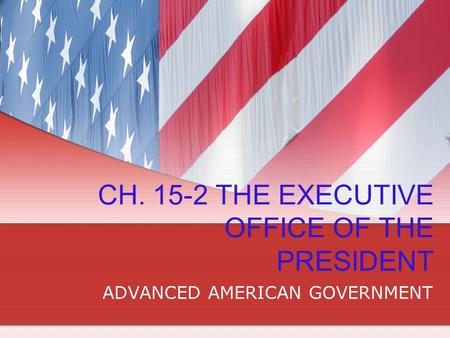 CH. 15-2 THE EXECUTIVE OFFICE OF THE PRESIDENT ADVANCED AMERICAN GOVERNMENT.