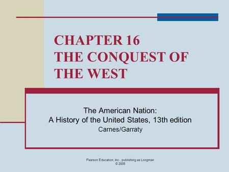 Pearson Education, Inc., publishing as Longman © 2008 CHAPTER 16 THE CONQUEST OF THE WEST The American Nation: A History of the United States, 13th edition.
