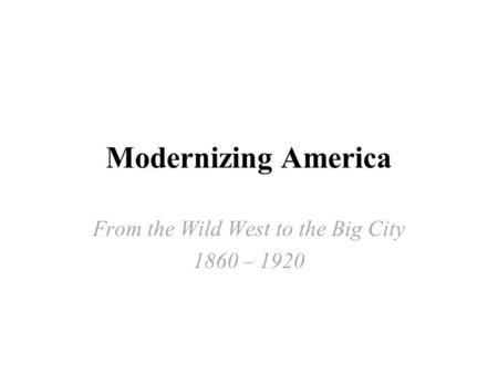 Modernizing America From the Wild West to the Big City 1860 – 1920.