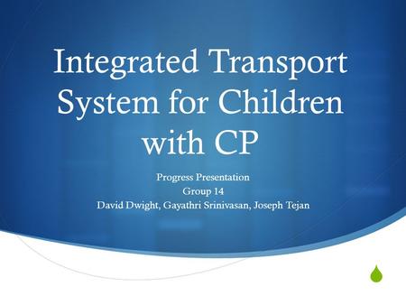  Integrated Transport System for Children with CP Progress Presentation Group 14 David Dwight, Gayathri Srinivasan, Joseph Tejan.