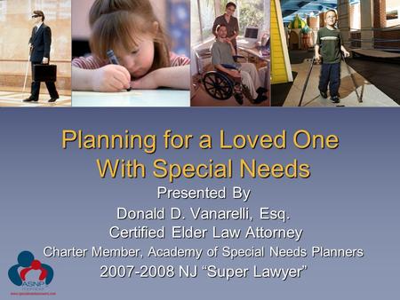 Planning for a Loved One With Special Needs Presented By Donald D. Vanarelli, Esq. Certified Elder Law Attorney Charter Member, Academy of Special Needs.
