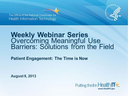 August 9, 2013 Patient Engagement: The Time is Now Weekly Webinar Series Overcoming Meaningful Use Barriers: Solutions from the Field.