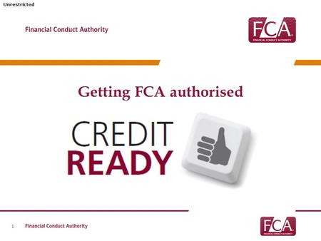 Unrestricted Getting FCA authorised 1. Unrestricted MarchAprilMayJuneJulyAugustSeptember 2 FCA Credit Regulation: the story so far 50,000 OFT licenceholders.