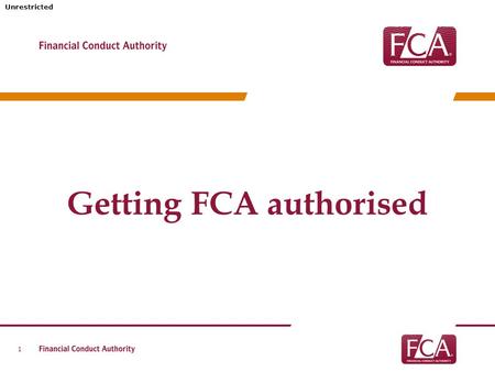 Unrestricted Getting FCA authorised 1. Unrestricted Our approach 2 FCA approach Gateway is key High minimum standards Getting inside your business Flexible.