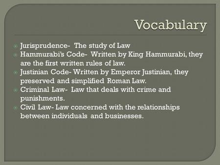  Jurisprudence- The study of Law  Hammurabi’s Code- Written by King Hammurabi, they are the first written rules of law.  Justinian Code- Written by.