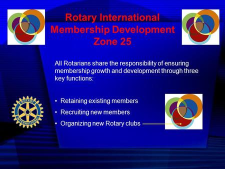 Rotary International Membership Development Zone 25 All Rotarians share the responsibility of ensuring membership growth and development through three.