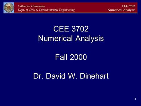 Villanova University Dept. of Civil & Environmental Engineering CEE 3702 Numerical Analysis 1 CEE 3702 Numerical Analysis Fall 2000 Dr. David W. Dinehart.