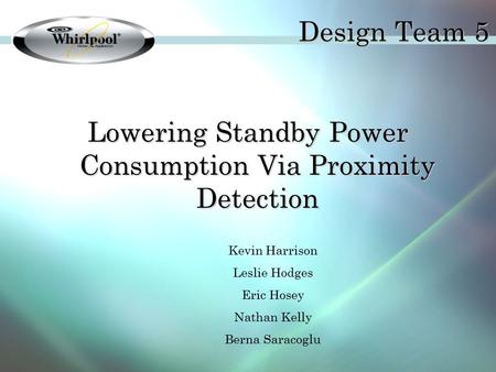 Design Team 5 Lowering Standby Power Consumption Via Proximity Detection Kevin Harrison Leslie Hodges Eric Hosey Nathan Kelly Berna Saracoglu.