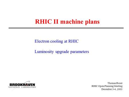 Thomas Roser RHIC Open Planning Meeting December 3-4, 2003 RHIC II machine plans Electron cooling at RHIC Luminosity upgrade parameters.