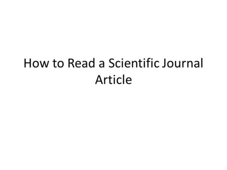How to Read a Scientific Journal Article. Abstract Gives a basic overview of what the whole paper is going to be about. Begins with a sentence or so of.