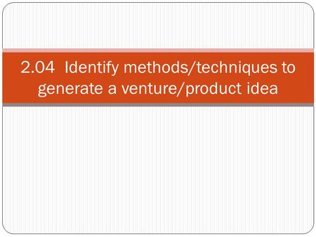 2.04 Identify methods/techniques to generate a venture/product idea.