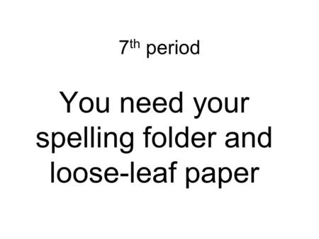 7 th period You need your spelling folder and loose-leaf paper.