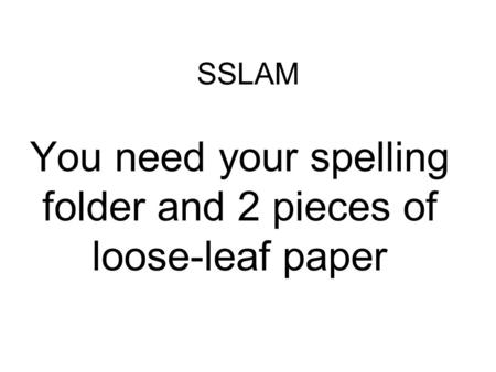 SSLAM You need your spelling folder and 2 pieces of loose-leaf paper.