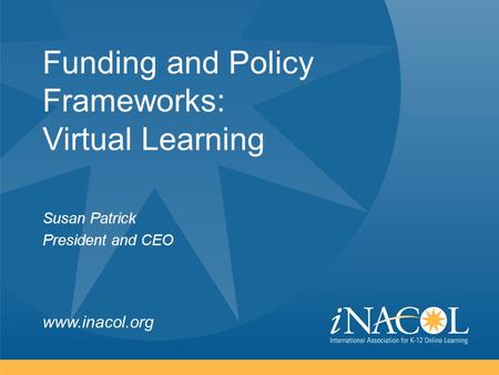 Www.inacol.org Funding and Policy Frameworks: Virtual Learning Susan Patrick President and CEO.