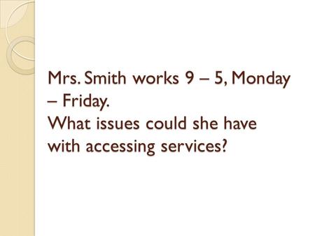 Mrs. Smith works 9 – 5, Monday – Friday. What issues could she have with accessing services?