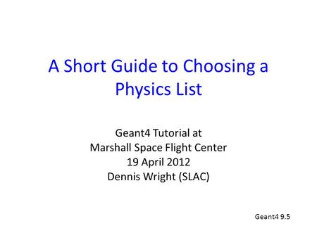 A Short Guide to Choosing a Physics List Geant4 Tutorial at Marshall Space Flight Center 19 April 2012 Dennis Wright (SLAC) Geant4 9.5.