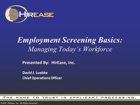 Employment Screening Basics: Managing Today’s Workforce Presented By: HirEase, Inc. David J. Luebke Chief Operations Officer.
