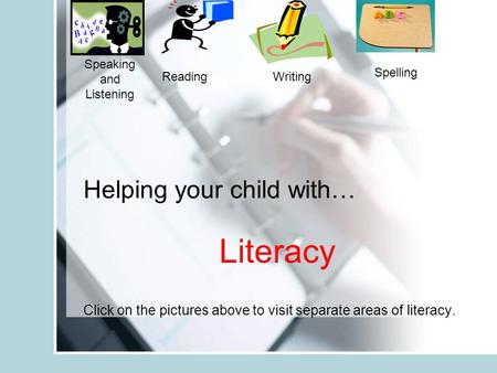 Helping your child with… Literacy Click on the pictures above to visit separate areas of literacy. Speaking and Listening ReadingWriting Spelling.