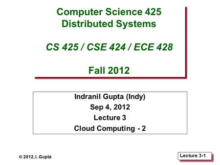 Lecture 3-1 Computer Science 425 Distributed Systems CS 425 / CSE 424 / ECE 428 Fall 2012 Indranil Gupta (Indy) Sep 4, 2012 Lecture 3 Cloud Computing -