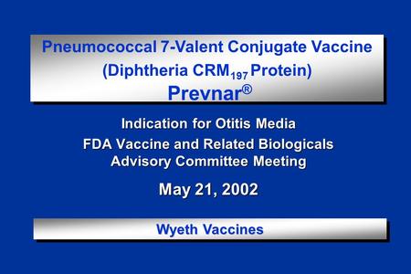 Indication for Otitis Media FDA Vaccine and Related Biologicals Advisory Committee Meeting May 21, 2002 Pneumococcal 7-Valent Conjugate Vaccine (Diphtheria.
