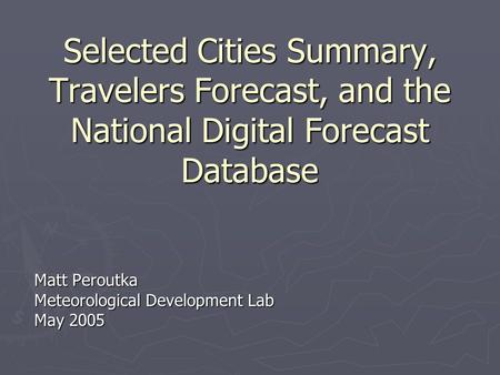 Selected Cities Summary, Travelers Forecast, and the National Digital Forecast Database Matt Peroutka Meteorological Development Lab May 2005.