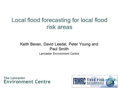 Local flood forecasting for local flood risk areas Keith Beven, David Leedal, Peter Young and Paul Smith Lancaster Environment Centre.
