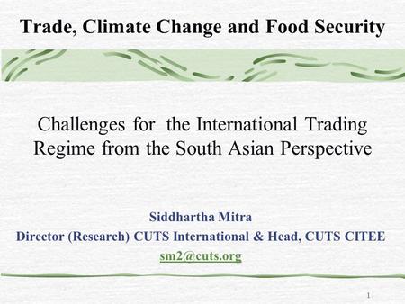 1 Trade, Climate Change and Food Security Challenges for the International Trading Regime from the South Asian Perspective Siddhartha Mitra Director (Research)
