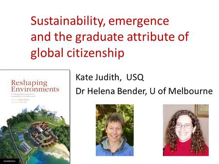 Sustainability, emergence and the graduate attribute of global citizenship Kate Judith, USQ Dr Helena Bender, U of Melbourne.