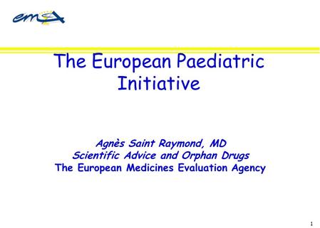 1 The European Paediatric Initiative Agnès Saint Raymond, MD Scientific Advice and Orphan Drugs The European Medicines Evaluation Agency.