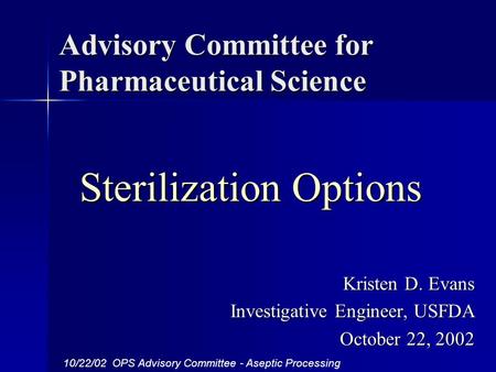 Advisory Committee for Pharmaceutical Science Sterilization Options Sterilization Options Kristen D. Evans Investigative Engineer, USFDA October 22, 2002.