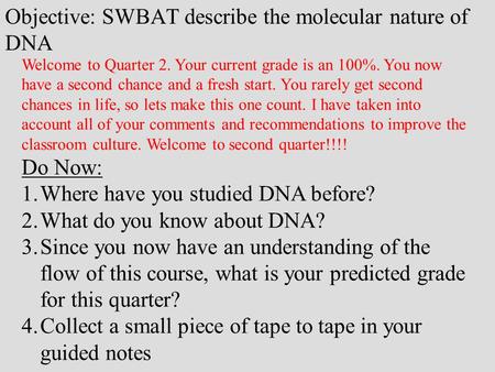 Objective: SWBAT describe the molecular nature of DNA Welcome to Quarter 2. Your current grade is an 100%. You now have a second chance and a fresh start.