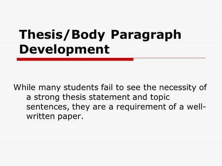 Thesis/Body Paragraph Development While many students fail to see the necessity of a strong thesis statement and topic sentences, they are a requirement.