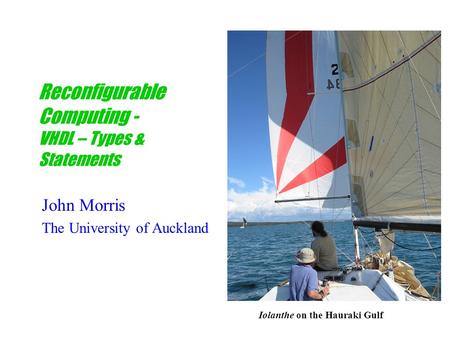 Reconfigurable Computing - VHDL – Types & Statements John Morris The University of Auckland Iolanthe on the Hauraki Gulf.