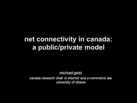 Net connectivity in canada: a public/private model michael geist canada research chair in internet and e-commerce law university of ottawa.