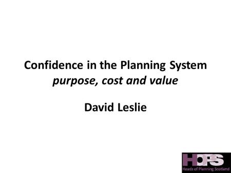 Confidence in the Planning System purpose, cost and value David Leslie.