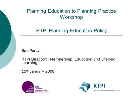 Planning Education to Planning Practice Workshop RTPI Planning Education Policy Sue Percy RTPI Director:- Membership, Education and Lifelong Learning 15.